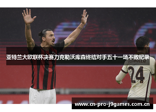 亚特兰大欧联杯决赛力克勒沃库森终结对手五十一场不败纪录 亚特兰大欧联杯决赛力克勒沃库森终结对手五十一场不败纪录