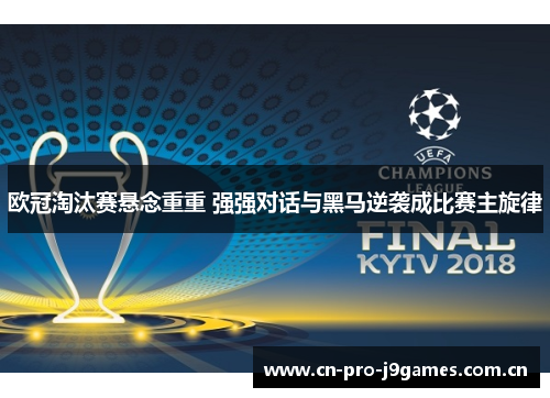 欧冠淘汰赛悬念重重 强强对话与黑马逆袭成比赛主旋律 欧冠淘汰赛悬念重重 强强对话与黑马逆袭成比赛主旋律